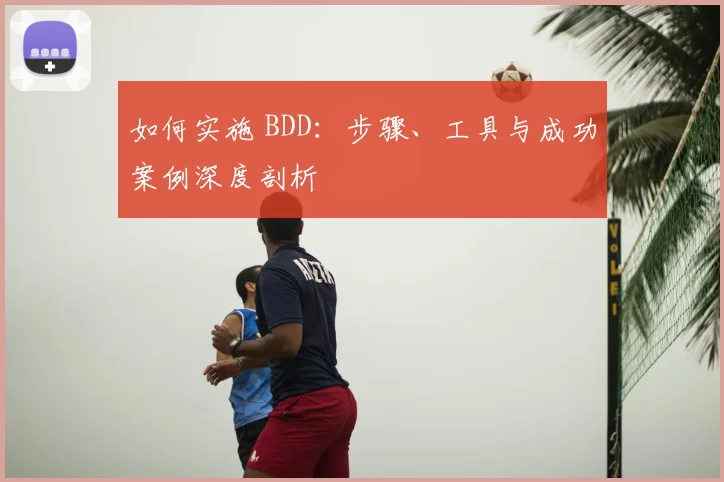 如何实施 BDD：步骤、工具与成功案例深度剖析