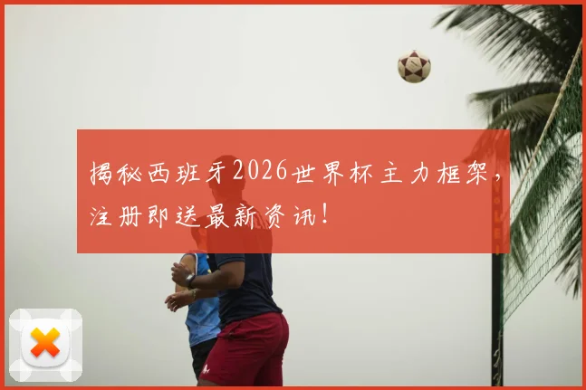 揭秘西班牙2026世界杯主力框架，注册即送最新资讯！