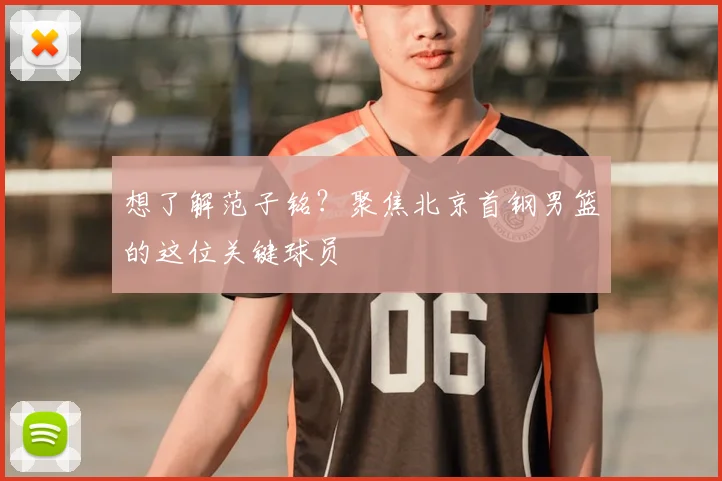 想了解范子铭？聚焦北京首钢男篮的这位关键球员