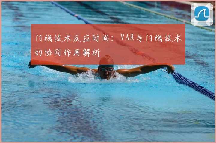 门线技术反应时间：VAR与门线技术的协同作用解析