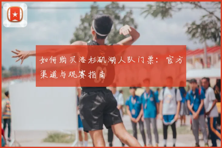 如何购买洛杉矶湖人队门票：官方渠道与观赛指南