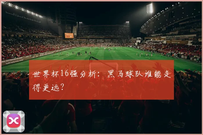 世界杯16强分析：黑马球队谁能走得更远？