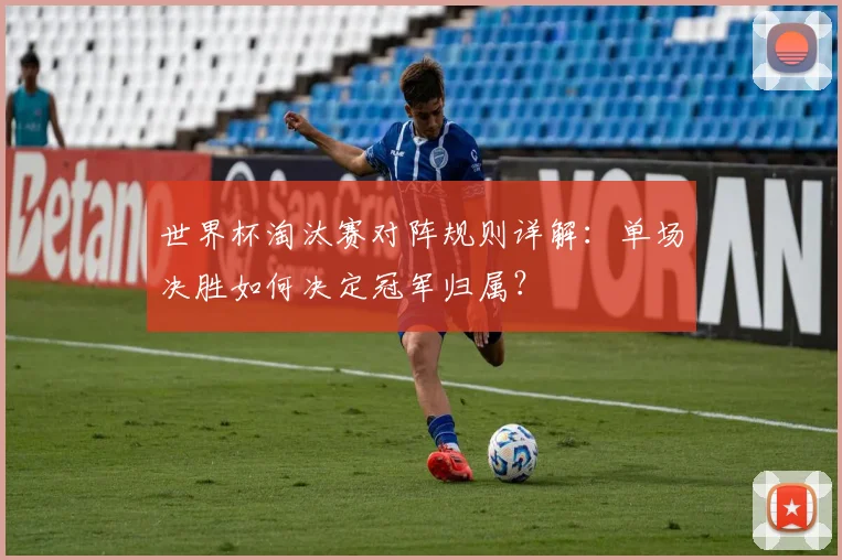 世界杯淘汰赛对阵规则详解：单场决胜如何决定冠军归属？