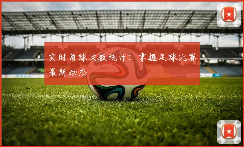 实时角球次数统计：掌握足球比赛最新动态