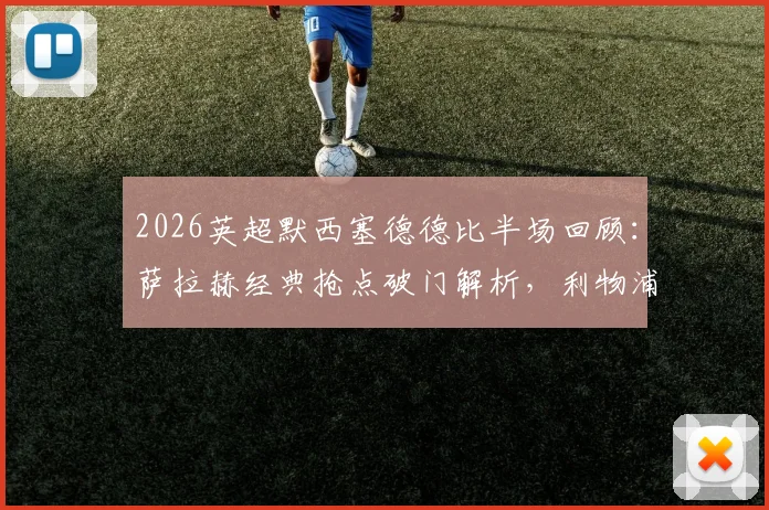 2026英超默西塞德德比半场回顾：萨拉赫经典抢点破门解析，利物浦1-0领先战术分析