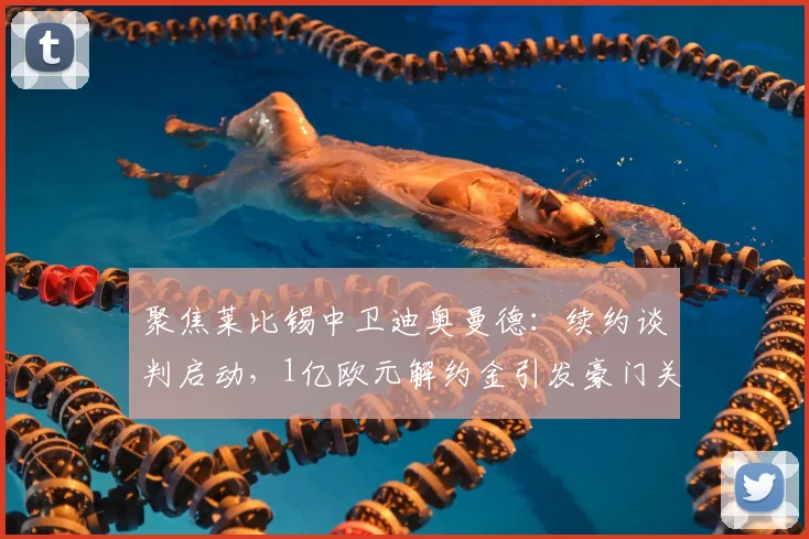 聚焦莱比锡中卫迪奥曼德:续约谈判启动,1亿欧元解约金引发豪门关注