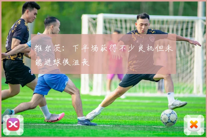 维尔茨:下半场获得不少良机但未能进球很沮丧