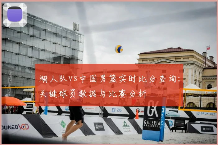 湖人队vs中国男篮实时比分查询：关键球员数据与比赛分析
