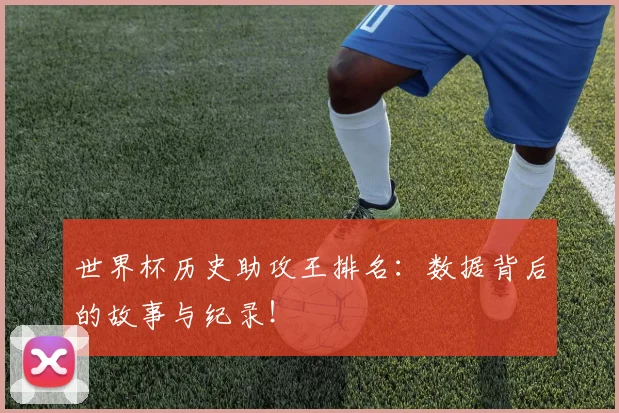 世界杯历史助攻王排名：数据背后的故事与纪录！