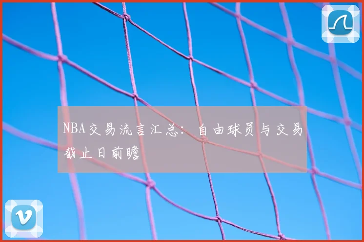 NBA交易流言汇总：自由球员与交易截止日前瞻