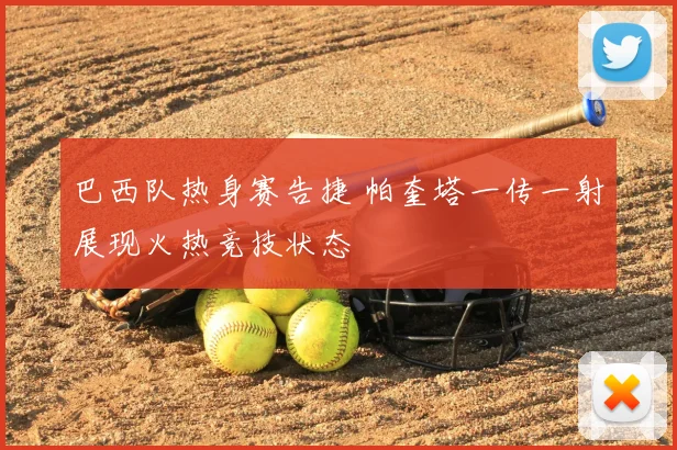 巴西队热身赛告捷 帕奎塔一传一射展现火热竞技状态