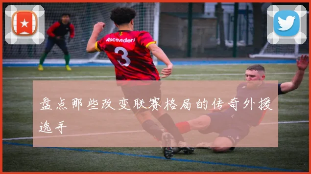 盘点那些改变联赛格局的传奇外援选手