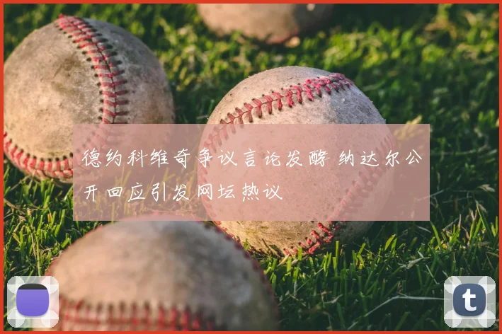 德约科维奇争议言论发酵 纳达尔公开回应引发网坛热议
