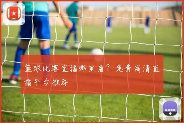 篮球比赛直播哪里看？免费高清直播平台推荐