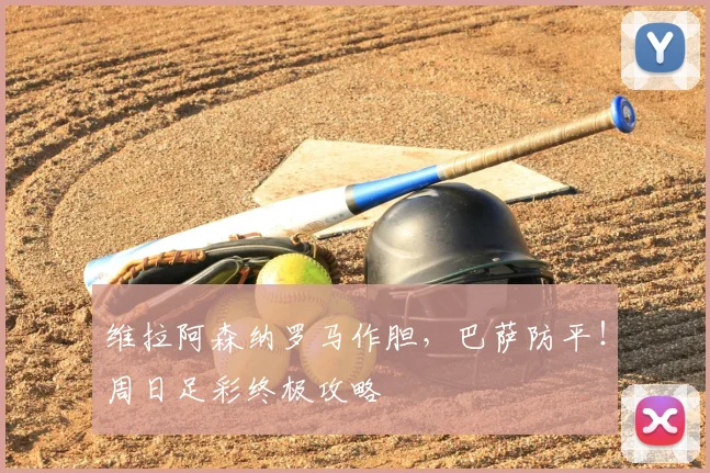 维拉阿森纳罗马作胆，巴萨防平！周日足彩终极攻略