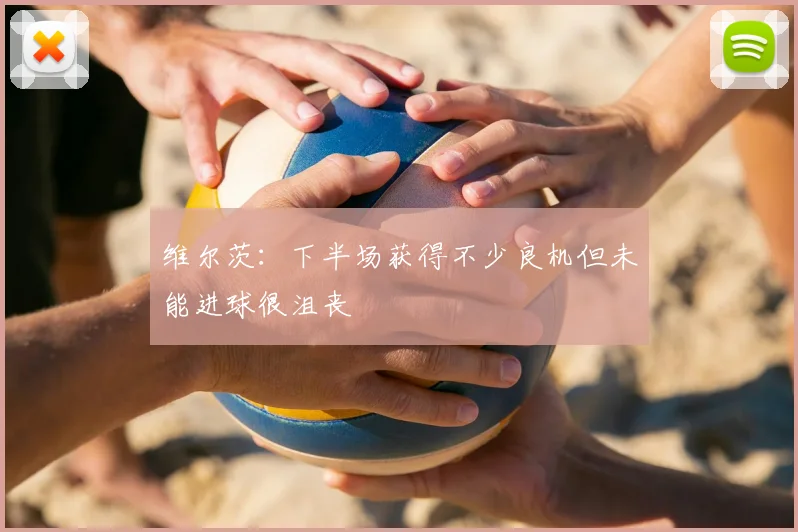 维尔茨：下半场获得不少良机但未能进球很沮丧