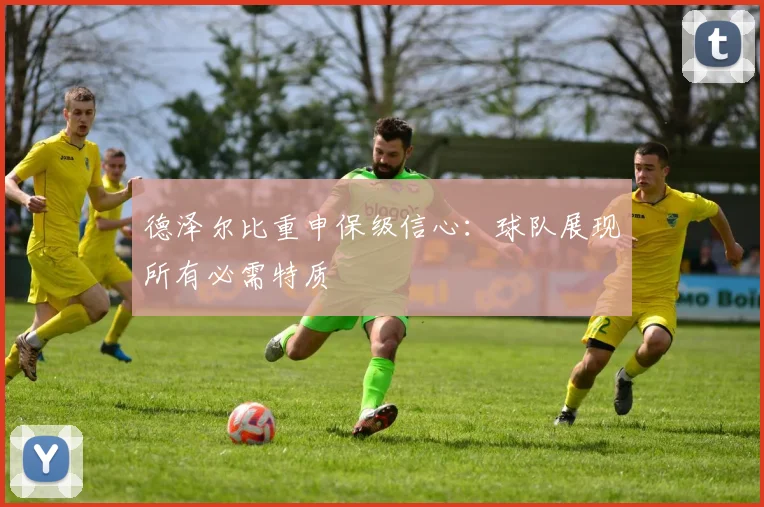 德泽尔比重申保级信心：球队展现所有必需特质
