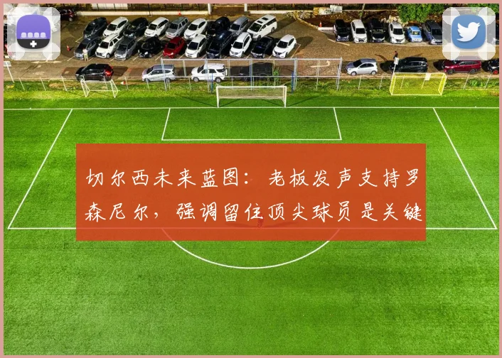 切尔西未来蓝图:老板发声支持罗森尼尔,强调留住顶尖球员是关键
