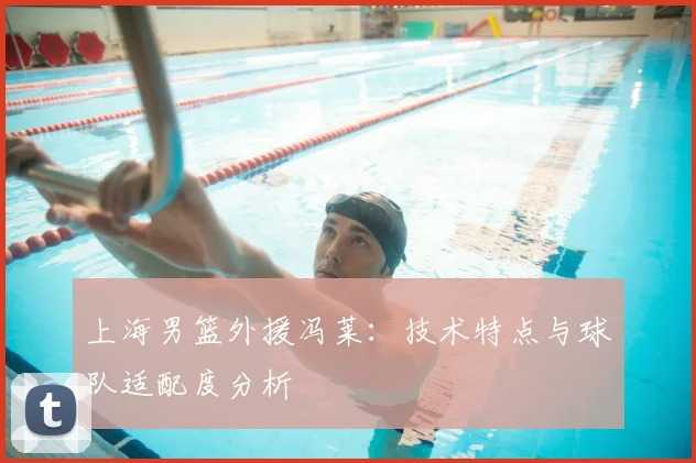 上海男篮外援冯莱：技术特点与球队适配度分析