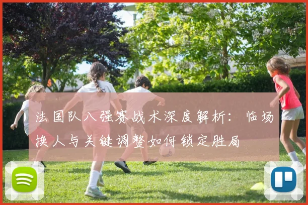 法国队八强赛战术深度解析：临场换人与关键调整如何锁定胜局