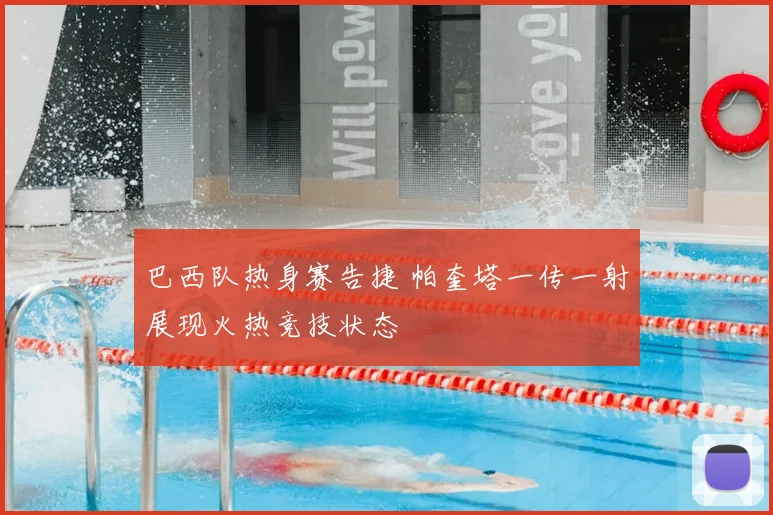 巴西队热身赛告捷 帕奎塔一传一射展现火热竞技状态