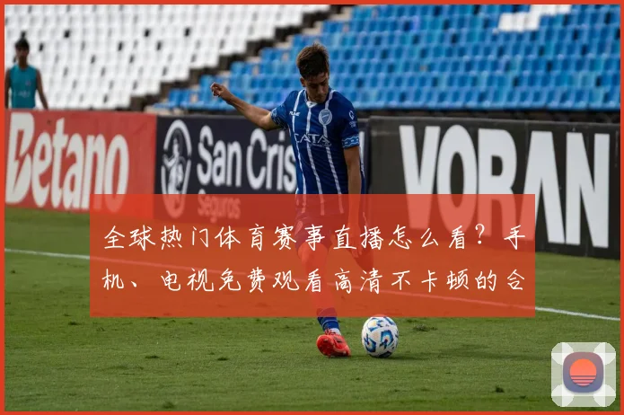 全球热门体育赛事直播怎么看?手机、电视免费观看高清不卡顿的合法方法