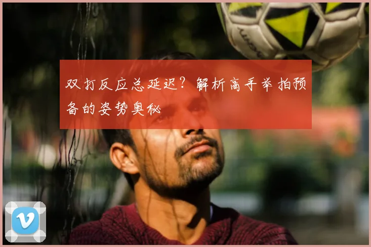 双打反应总延迟？解析高手举拍预备的姿势奥秘