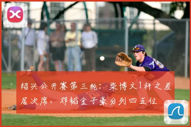 绍兴公开赛第三轮：柴博文1杆之差居次席，邓韬金子豪分列四五位