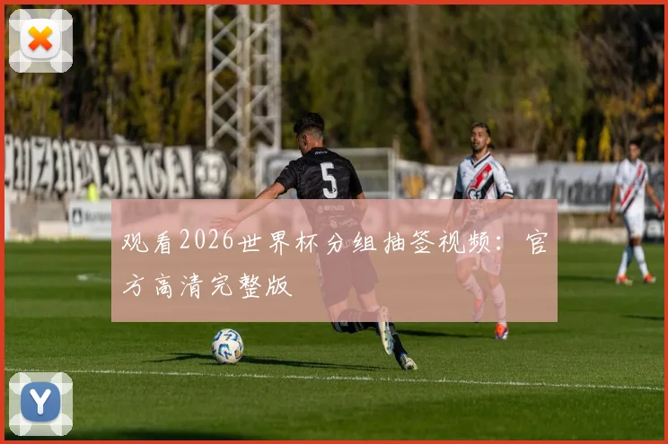 观看2026世界杯分组抽签视频：官方高清完整版