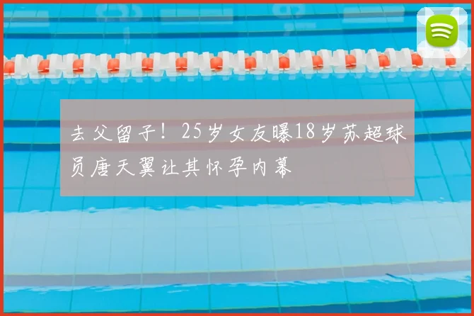 去父留子！25岁女友曝18岁苏超球员唐天翼让其怀孕内幕