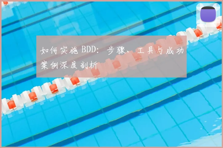 如何实施 BDD：步骤、工具与成功案例深度剖析