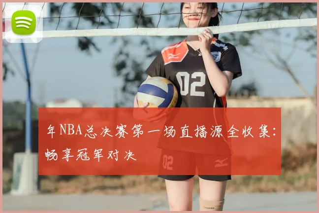 年NBA总决赛第一场直播源全收集：畅享冠军对决