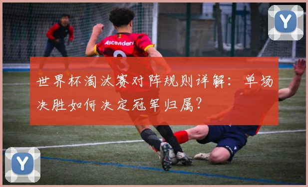世界杯淘汰赛对阵规则详解:单场决胜如何决定冠军归属?
