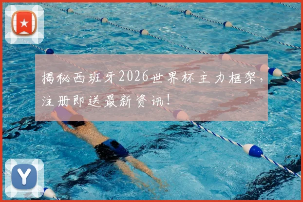 揭秘西班牙2026世界杯主力框架，注册即送最新资讯！