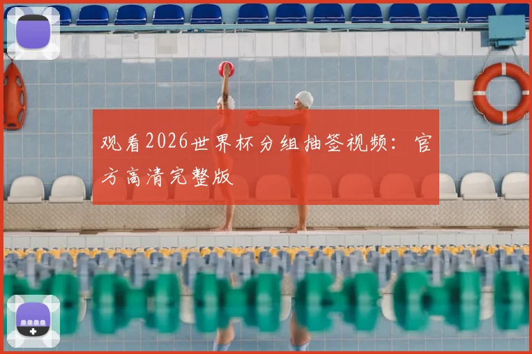 观看2026世界杯分组抽签视频：官方高清完整版