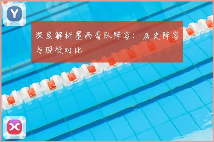 深度解析墨西哥队阵容：历史阵容与现役对比