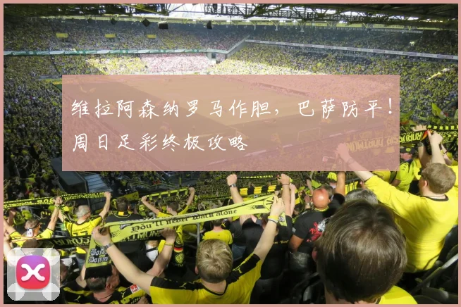 维拉阿森纳罗马作胆，巴萨防平！周日足彩终极攻略