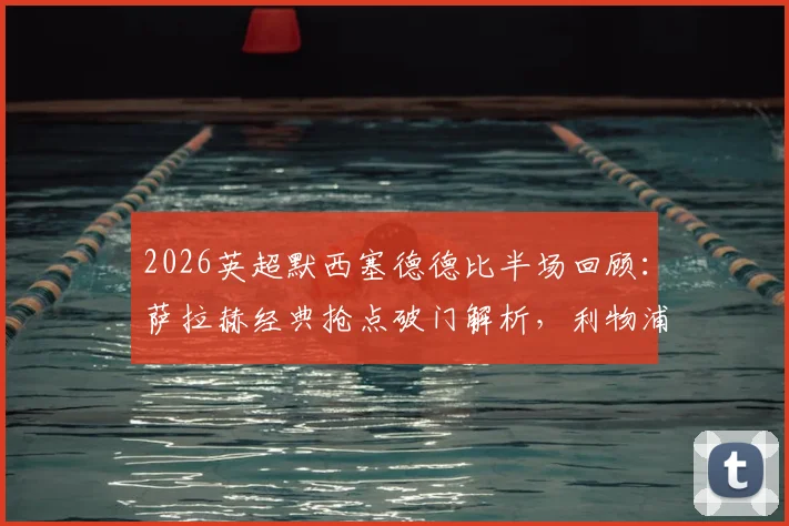 2026英超默西塞德德比半场回顾：萨拉赫经典抢点破门解析，利物浦1-0领先战术分析